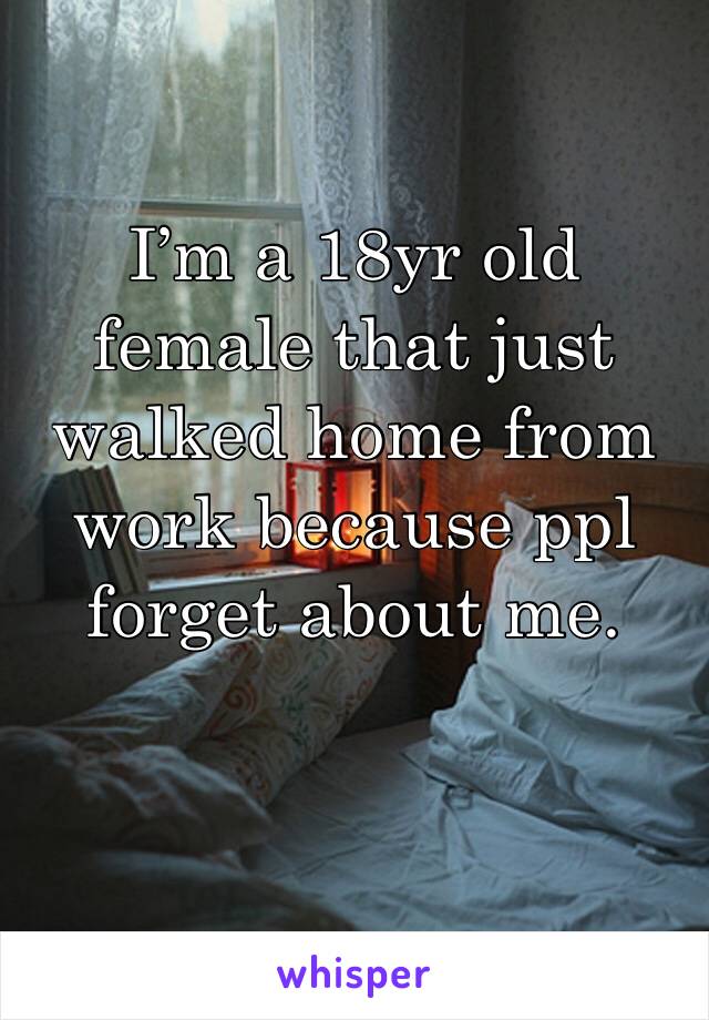 I’m a 18yr old female that just walked home from work because ppl forget about me.
