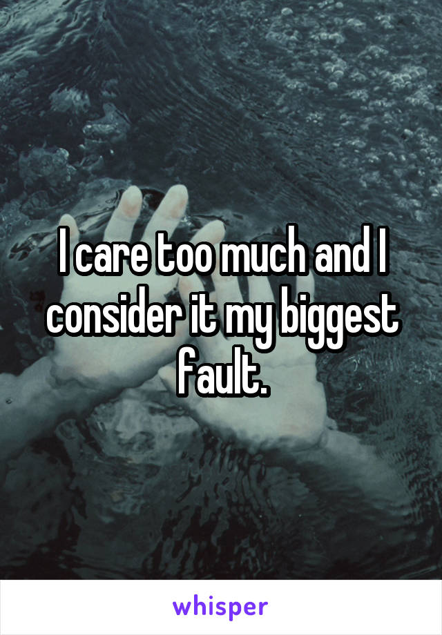 I care too much and I consider it my biggest fault.