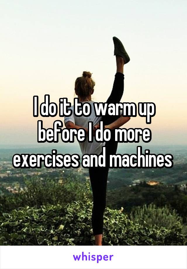 I do it to warm up before I do more exercises and machines 
