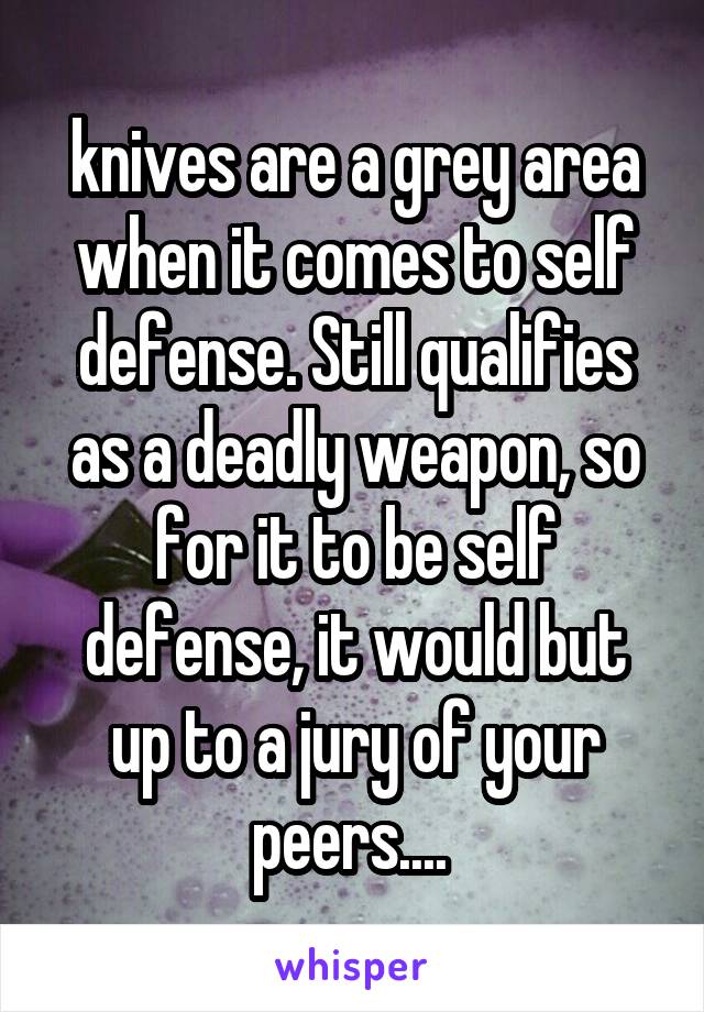 knives are a grey area when it comes to self defense. Still qualifies as a deadly weapon, so for it to be self defense, it would but up to a jury of your peers.... 