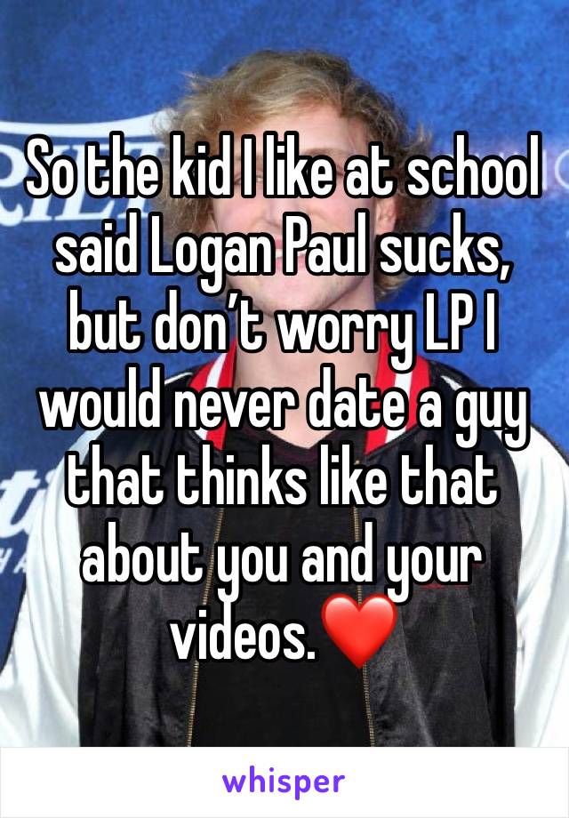 So the kid I like at school said Logan Paul sucks, but don’t worry LP I would never date a guy that thinks like that about you and your videos.❤️