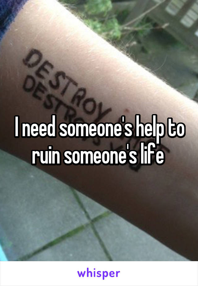 I need someone's help to ruin someone's life 