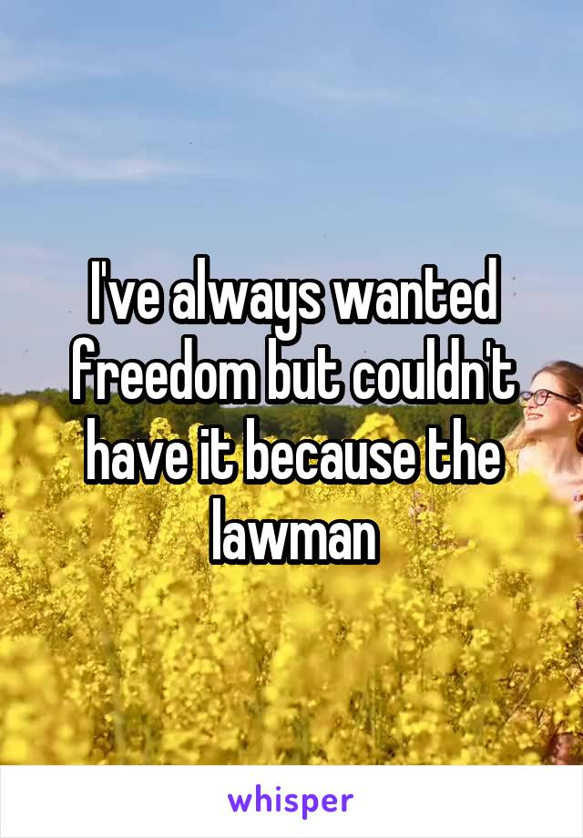 I've always wanted freedom but couldn't have it because the lawman