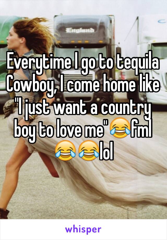Everytime I go to tequila Cowboy, I come home like "I just want a country boy to love me"😂fml 😂😂lol