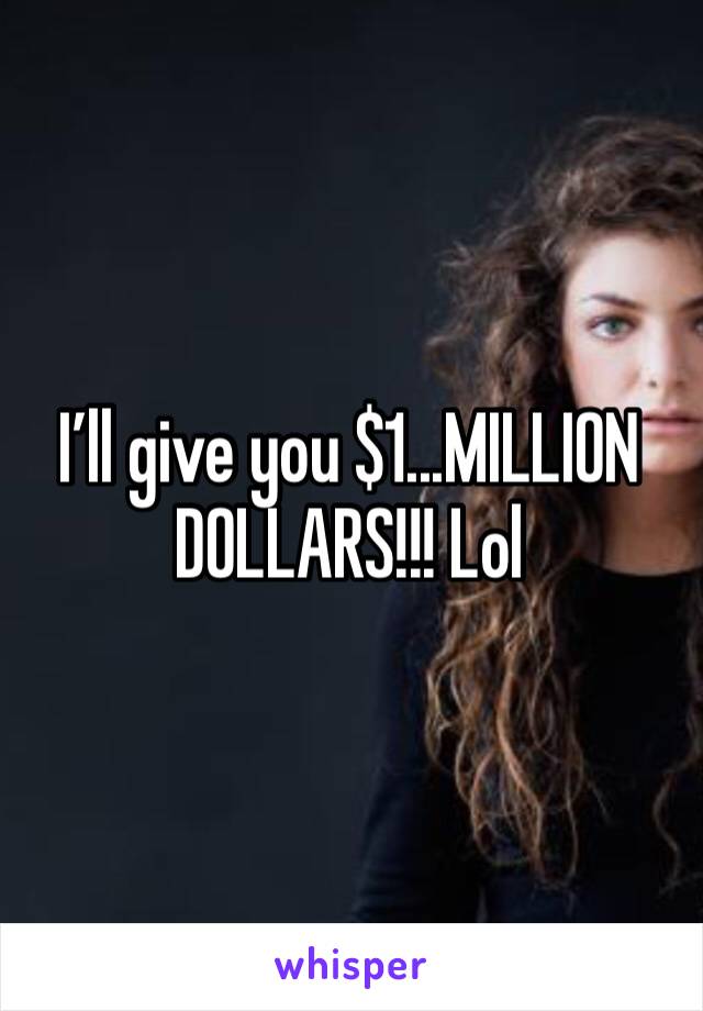 I’ll give you $1...MILLION DOLLARS!!! Lol