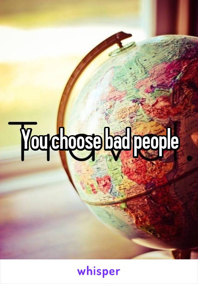 You choose bad people