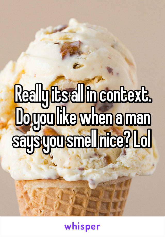 Really its all in context. Do you like when a man says you smell nice? Lol 