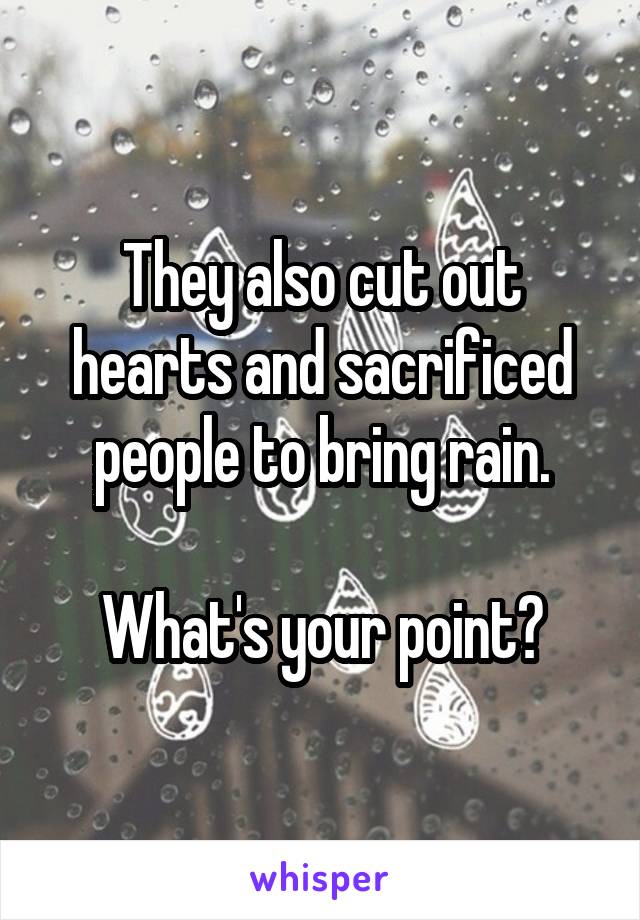 They also cut out hearts and sacrificed people to bring rain.

What's your point?