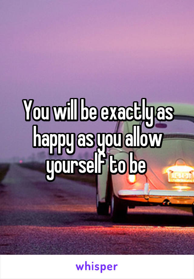 You will be exactly as happy as you allow yourself to be 
