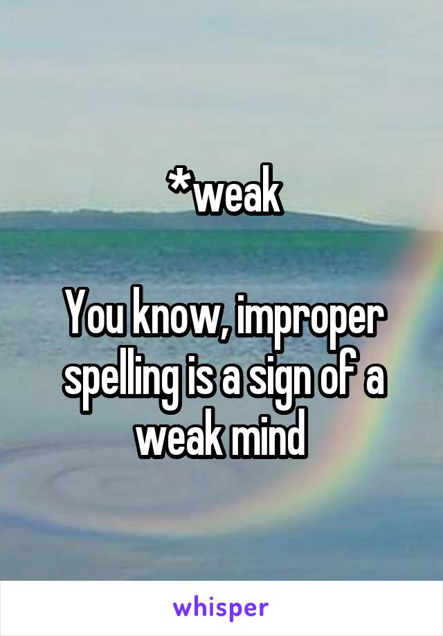 *weak

You know, improper spelling is a sign of a weak mind 