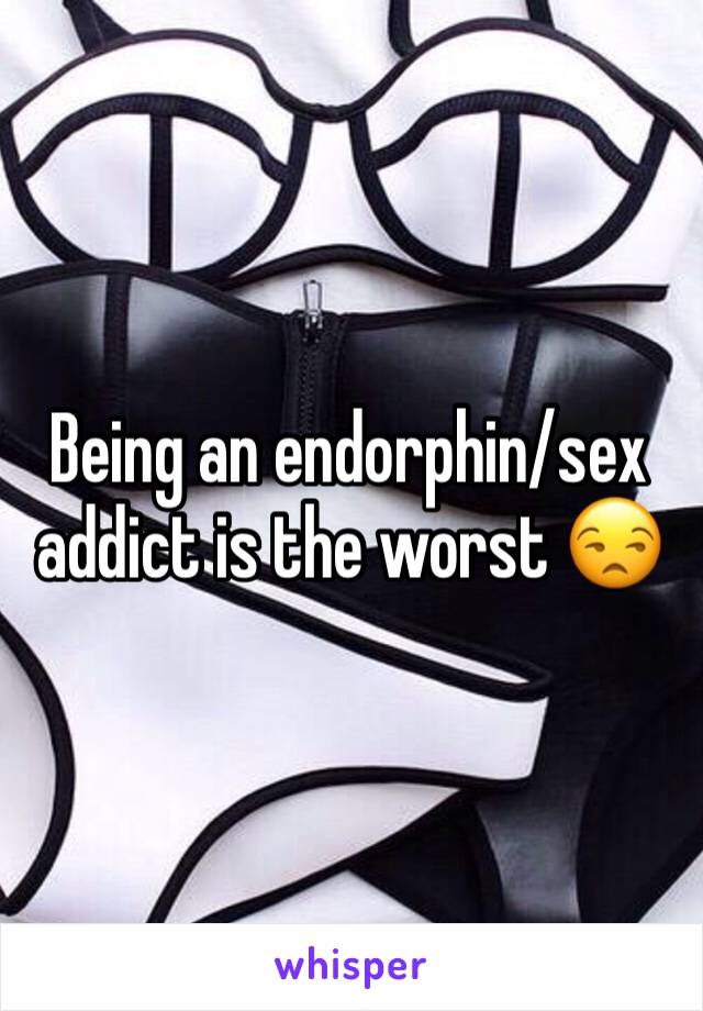 Being an endorphin/sex addict is the worst 😒