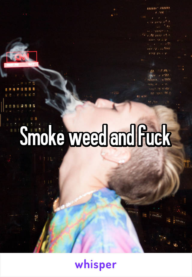 Smoke weed and fuck 