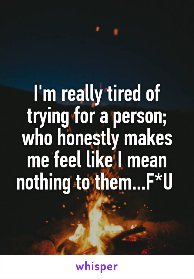 I'm really tired of trying for a person; who honestly makes me feel like I mean nothing to them...F*U 