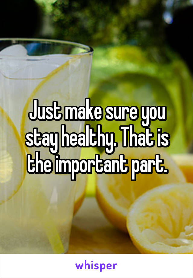 Just make sure you stay healthy. That is the important part.
