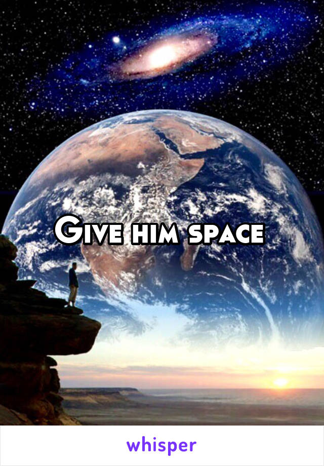 Give him space 