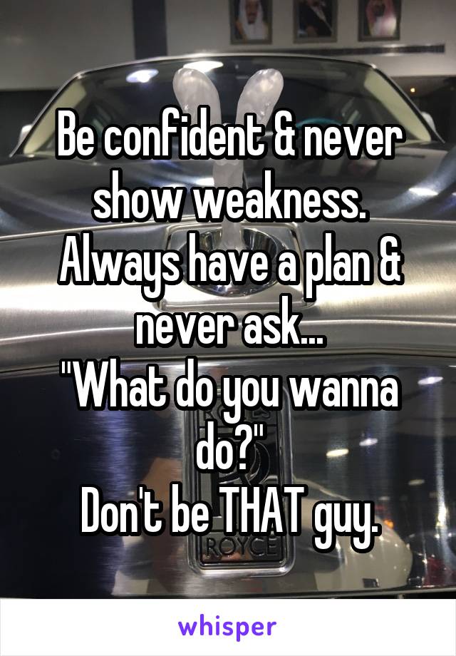 Be confident & never show weakness.
Always have a plan & never ask...
"What do you wanna do?"
Don't be THAT guy.