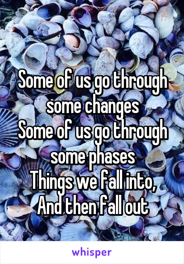 
Some of us go through some changes
Some of us go through some phases
Things we fall into,
And then fall out