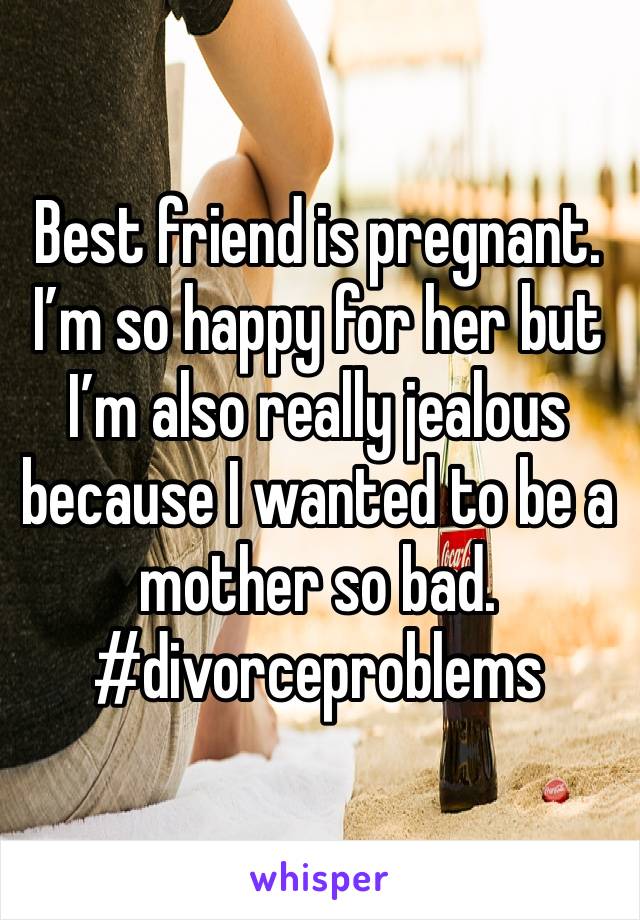 Best friend is pregnant. I’m so happy for her but I’m also really jealous because I wanted to be a mother so bad. #divorceproblems