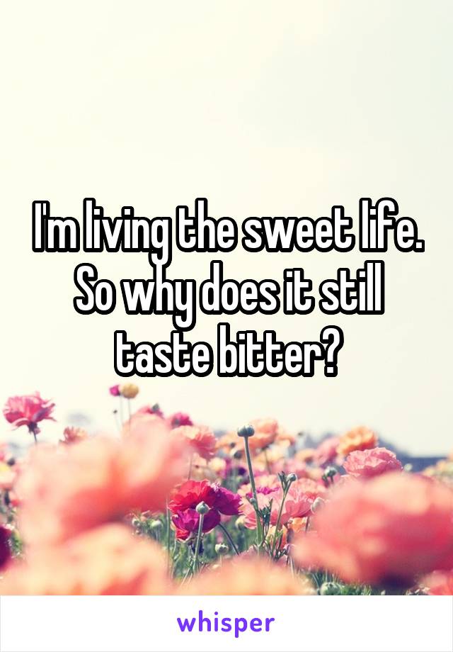 I'm living the sweet life. So why does it still taste bitter?
