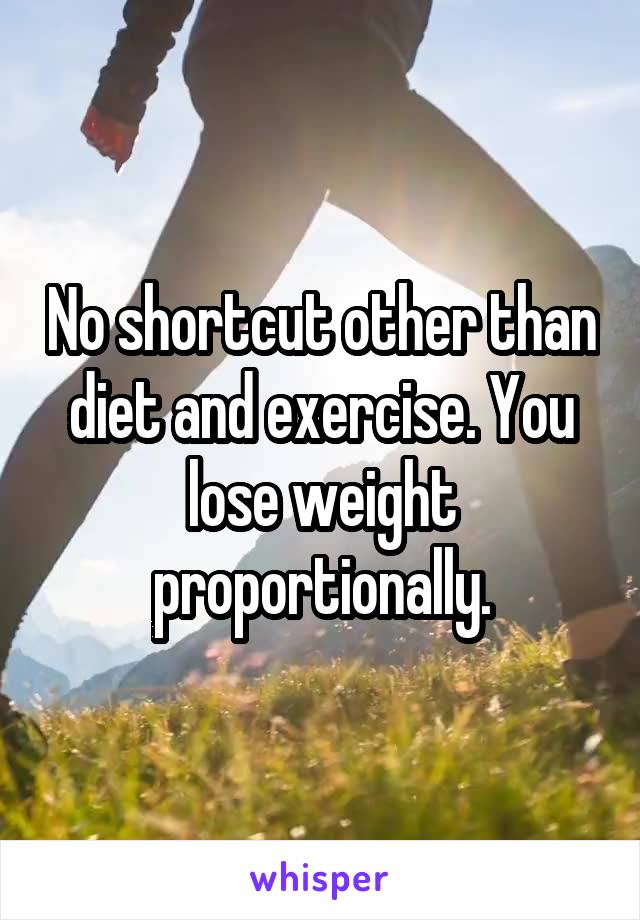 No shortcut other than diet and exercise. You lose weight proportionally.