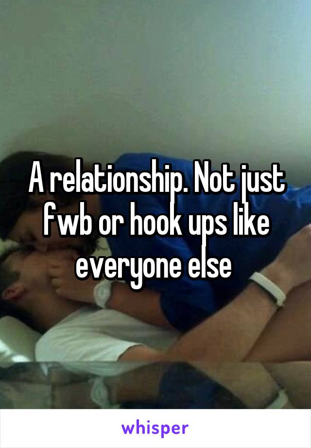 A relationship. Not just fwb or hook ups like everyone else 