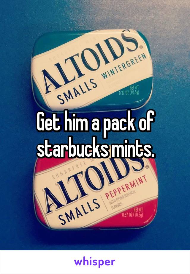 Get him a pack of starbucks mints.