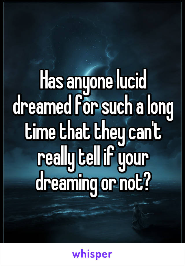 Has anyone lucid dreamed for such a long time that they can't really tell if your dreaming or not?