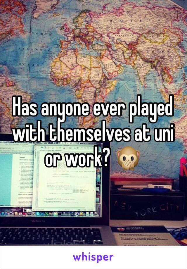 Has anyone ever played with themselves at uni or work? 🙊