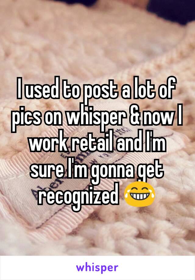 I used to post a lot of pics on whisper & now I work retail and I'm sure I'm gonna get recognized 😂