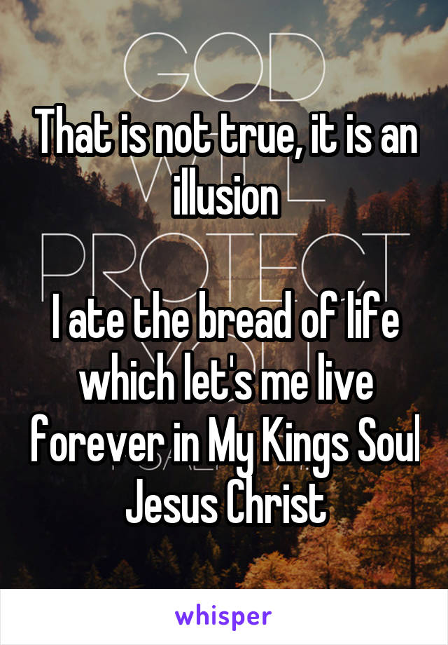 That is not true, it is an illusion

I ate the bread of life which let's me live forever in My Kings Soul Jesus Christ