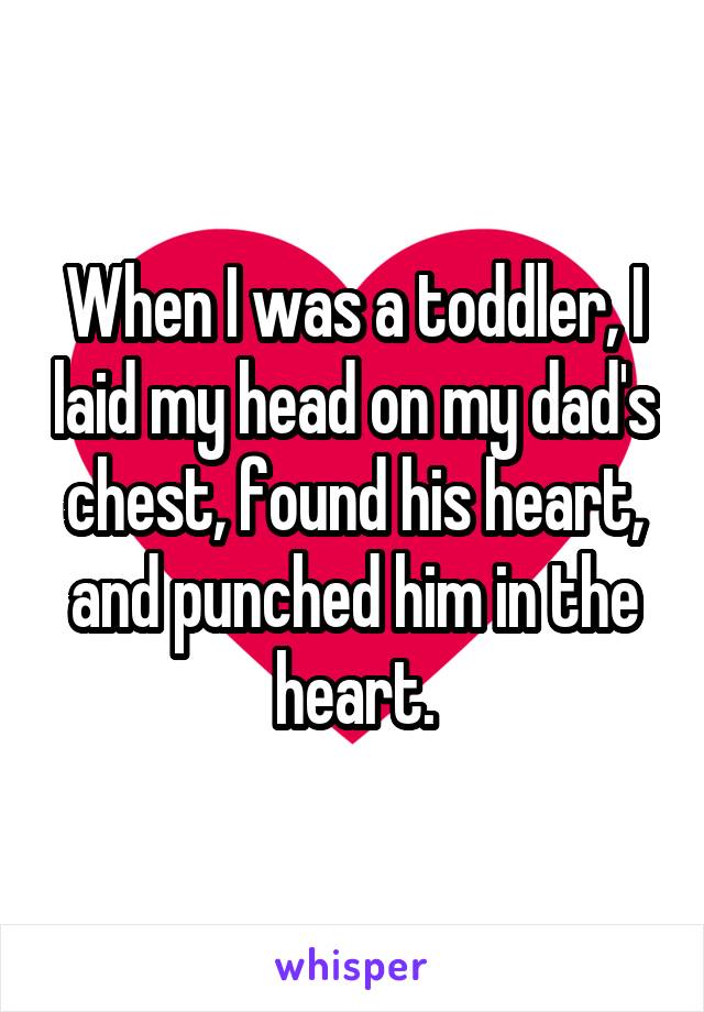 When I was a toddler, I laid my head on my dad's chest, found his heart, and punched him in the heart.