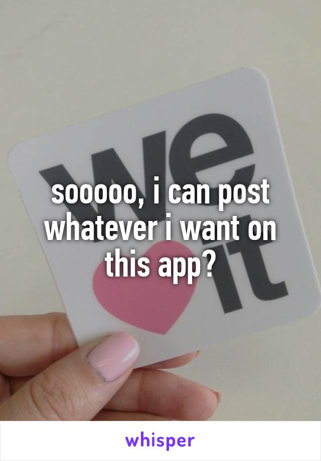 sooooo, i can post whatever i want on this app?