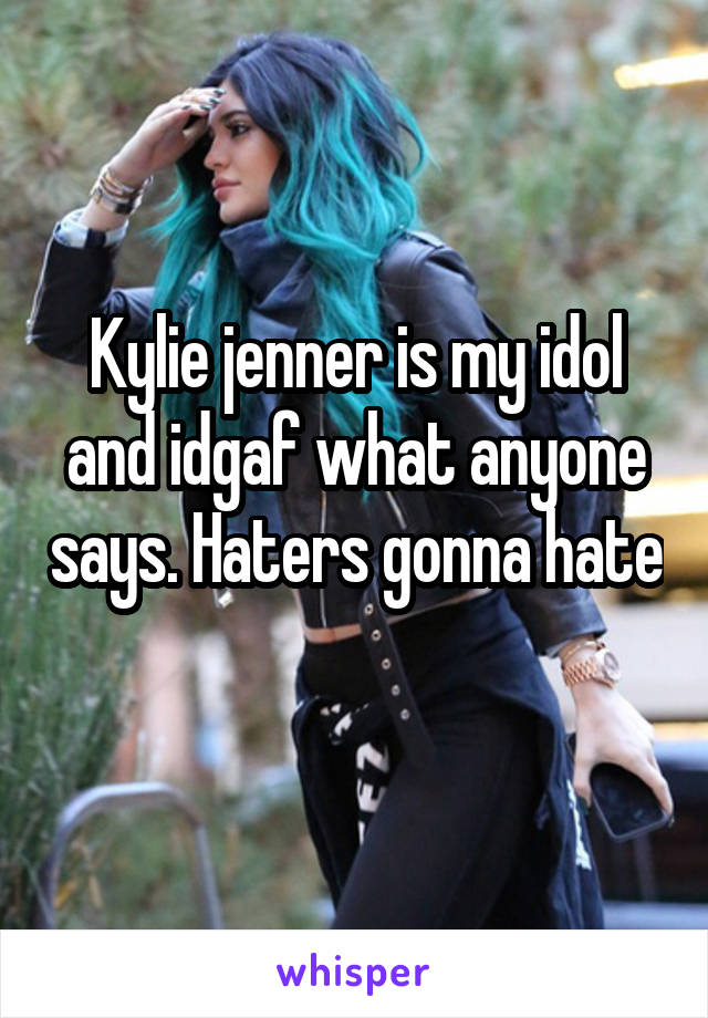 Kylie jenner is my idol and idgaf what anyone says. Haters gonna hate 