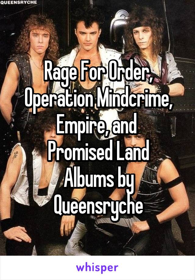 Rage For Order,
Operation Mindcrime,
Empire, and 
Promised Land
Albums by Queensryche