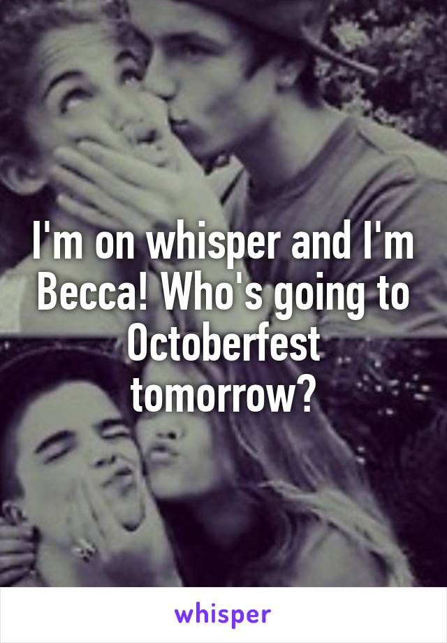 I'm on whisper and I'm Becca! Who's going to Octoberfest tomorrow?