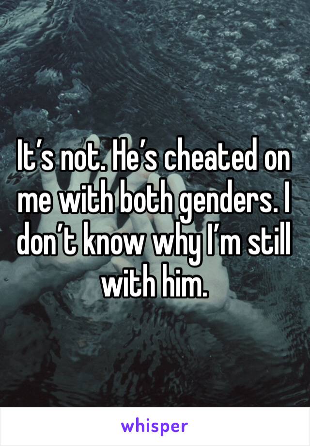 It’s not. He’s cheated on me with both genders. I don’t know why I’m still with him. 