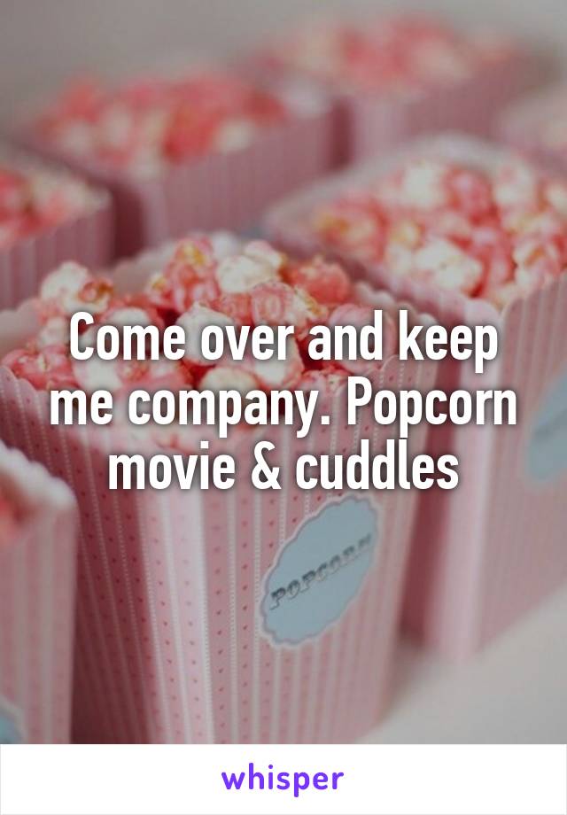Come over and keep me company. Popcorn movie & cuddles