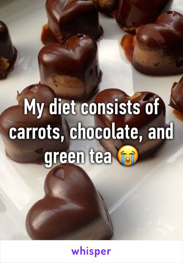 My diet consists of carrots, chocolate, and green tea 😭