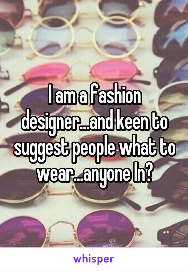 I am a fashion designer...and keen to suggest people what to wear...anyone In?