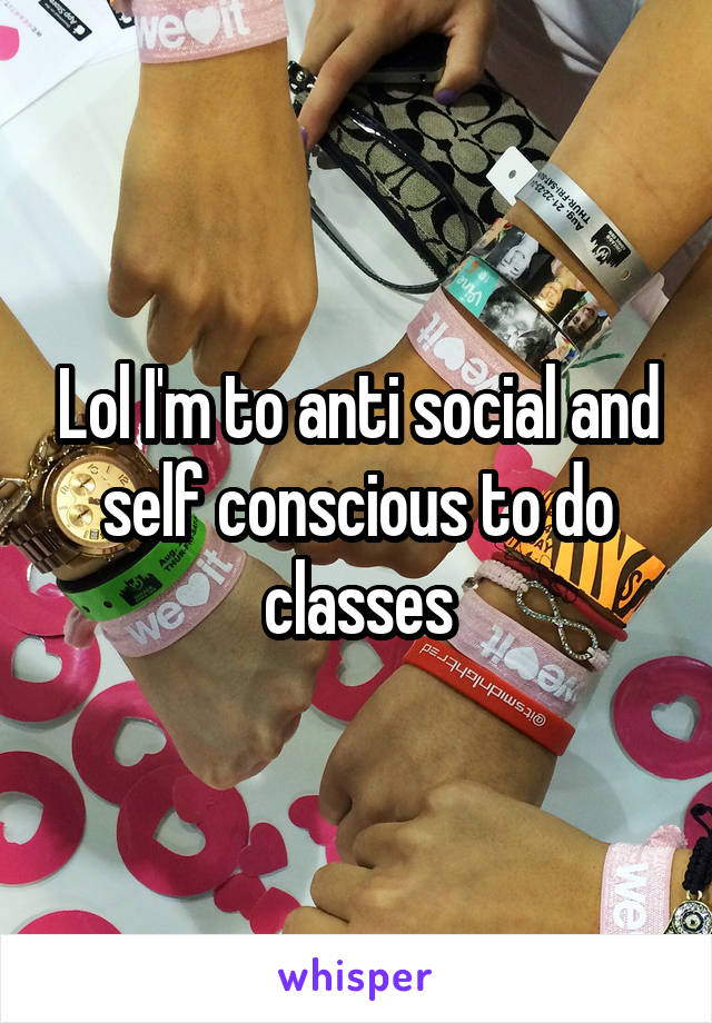 Lol I'm to anti social and self conscious to do classes
