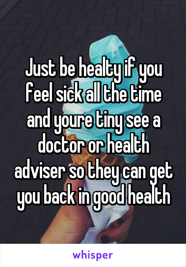 Just be healty if you feel sick all the time and youre tiny see a doctor or health adviser so they can get you back in good health
