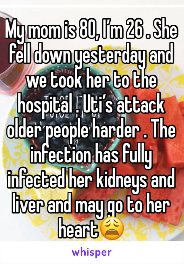 My mom is 80, I’m 26 . She fell down yesterday and we took her to the hospital . Uti’s attack older people harder . The infection has fully infected her kidneys and liver and may go to her heart😩