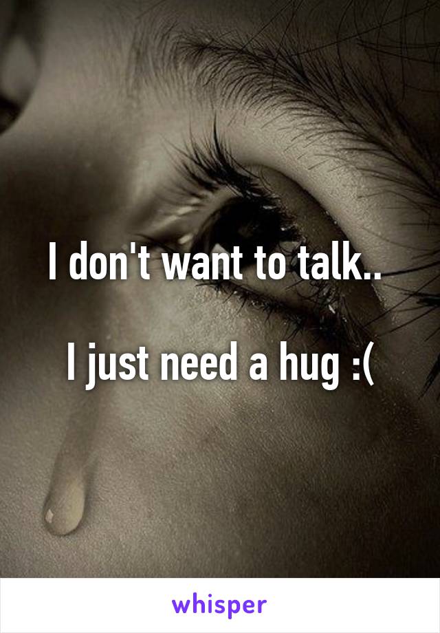I don't want to talk.. 

I just need a hug :(