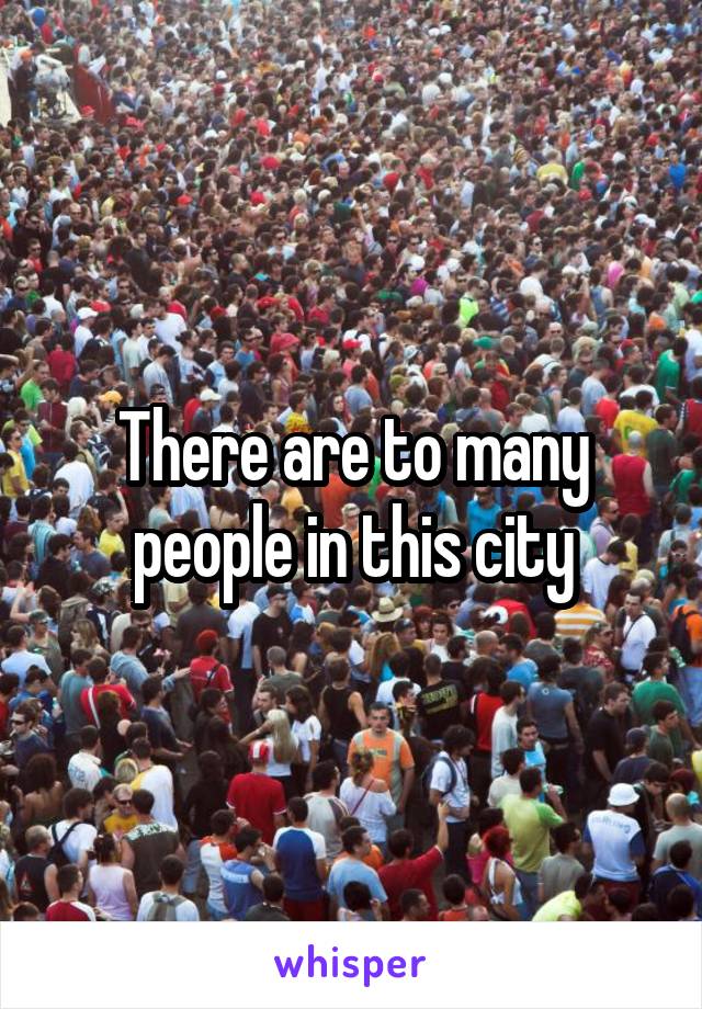 There are to many people in this city