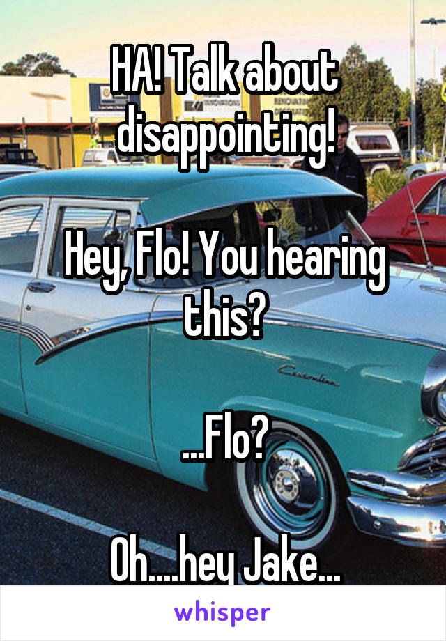 HA! Talk about disappointing!

Hey, Flo! You hearing this?

...Flo?

Oh....hey Jake...