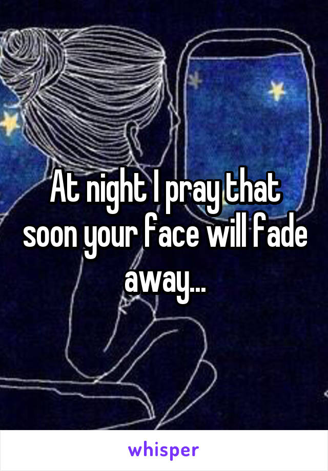 At night I pray that soon your face will fade away...