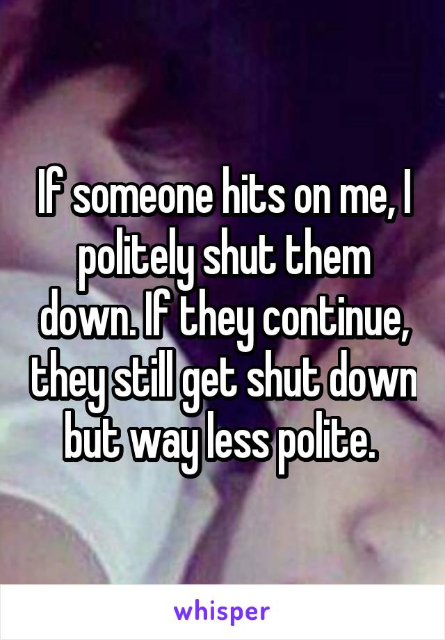If someone hits on me, I politely shut them down. If they continue, they still get shut down but way less polite. 