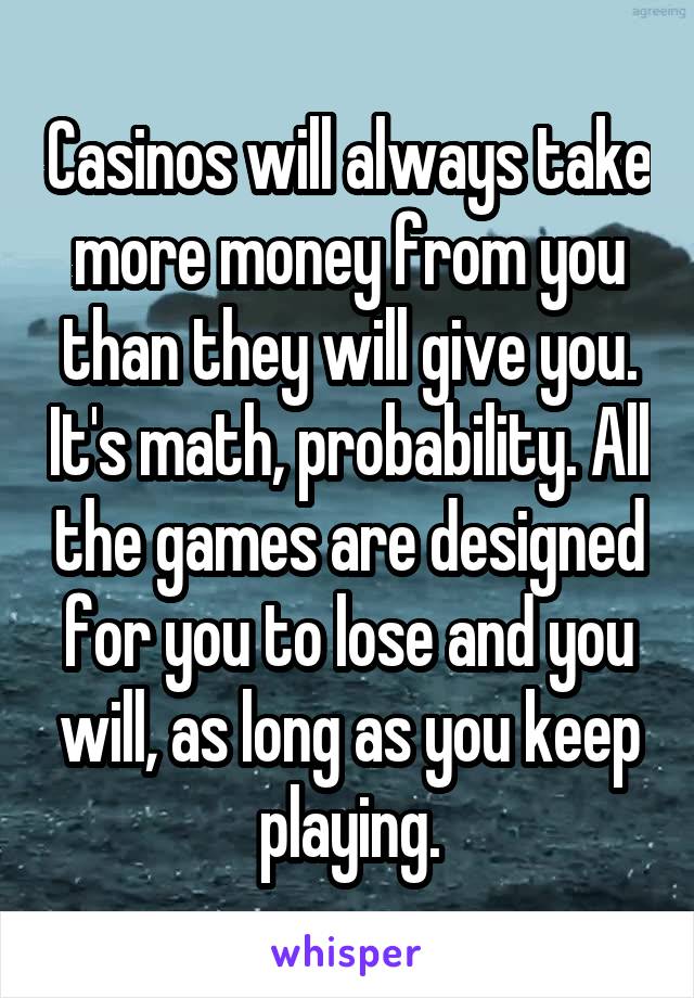 Casinos will always take more money from you than they will give you. It's math, probability. All the games are designed for you to lose and you will, as long as you keep playing.