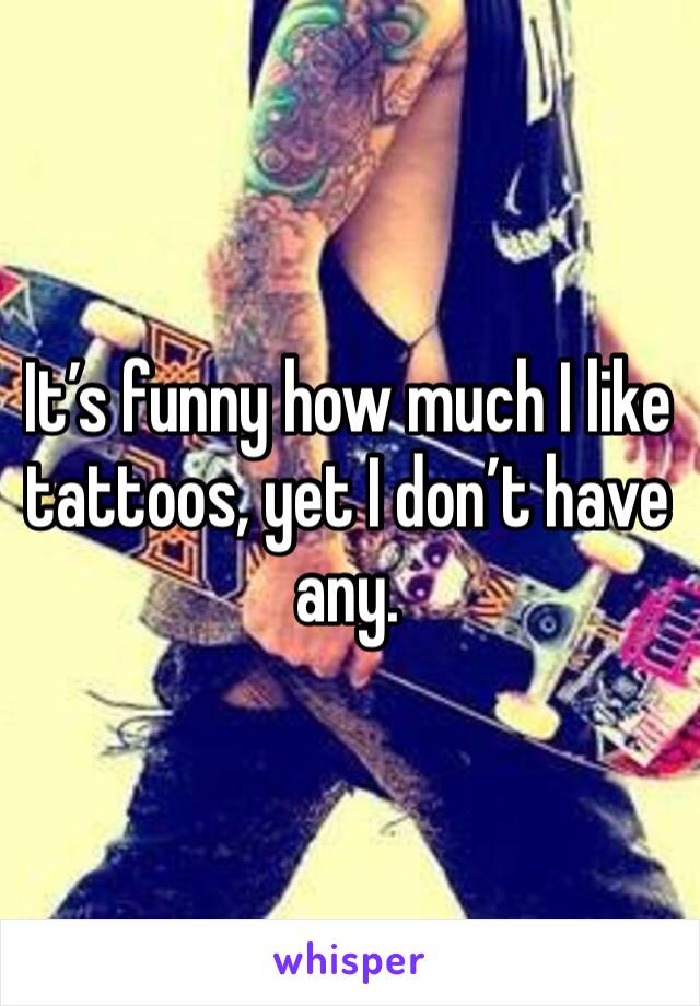 It’s funny how much I like tattoos, yet I don’t have any. 