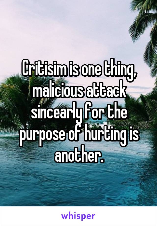 Critisim is one thing, malicious attack sincearly for the purpose of hurting is another.